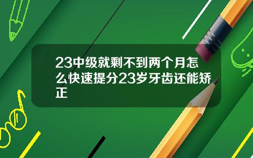 23中级就剩不到两个月怎么快速提分23岁牙齿还能矫正
