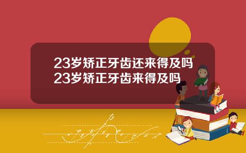 23岁矫正牙齿还来得及吗23岁矫正牙齿来得及吗