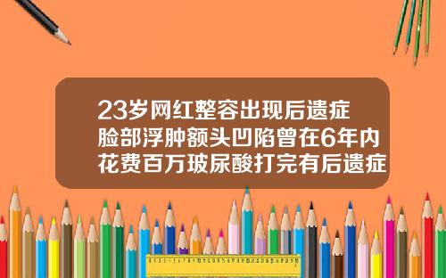 23岁网红整容出现后遗症脸部浮肿额头凹陷曾在6年内花费百万玻尿酸打完有后遗症吗图片