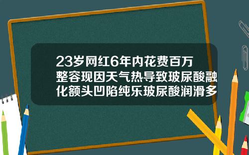 23岁网红6年内花费百万整容现因天气热导致玻尿酸融化额头凹陷纯乐玻尿酸润滑多少钱