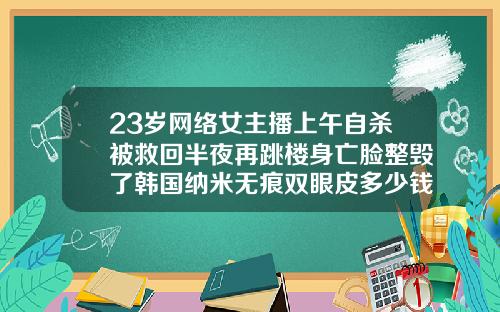 23岁网络女主播上午自杀被救回半夜再跳楼身亡脸整毁了韩国纳米无痕双眼皮多少钱