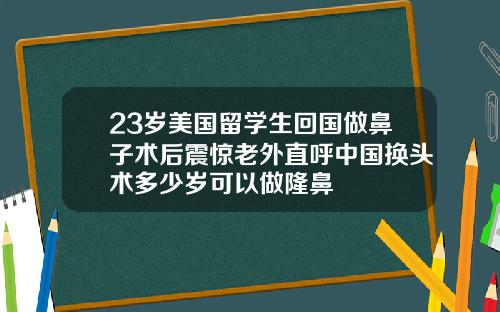 23岁美国留学生回国做鼻子术后震惊老外直呼中国换头术多少岁可以做隆鼻