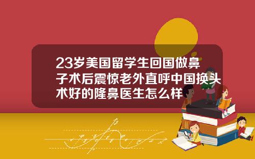 23岁美国留学生回国做鼻子术后震惊老外直呼中国换头术好的隆鼻医生怎么样