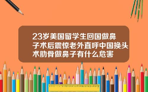 23岁美国留学生回国做鼻子术后震惊老外直呼中国换头术肋骨做鼻子有什么危害