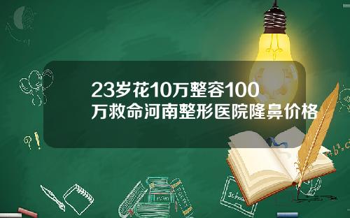 23岁花10万整容100万救命河南整形医院隆鼻价格