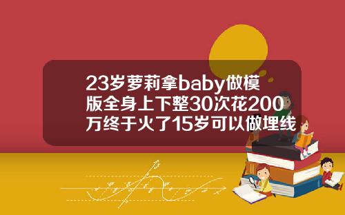 23岁萝莉拿baby做模版全身上下整30次花200万终于火了15岁可以做埋线双眼皮吗视频