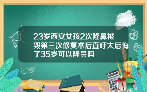 23岁西安女孩2次隆鼻被毁第三次修复术后直呼太后悔了35岁可以隆鼻吗