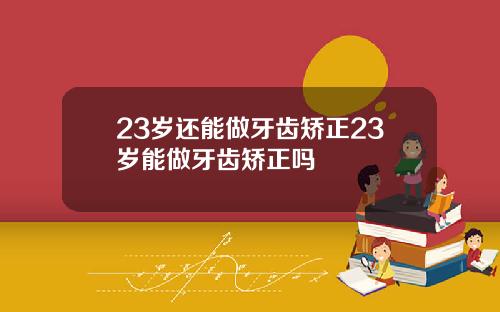 23岁还能做牙齿矫正23岁能做牙齿矫正吗