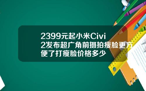2399元起小米Civi2发布超广角前摄拍瘦脸更方便了打瘦脸价格多少