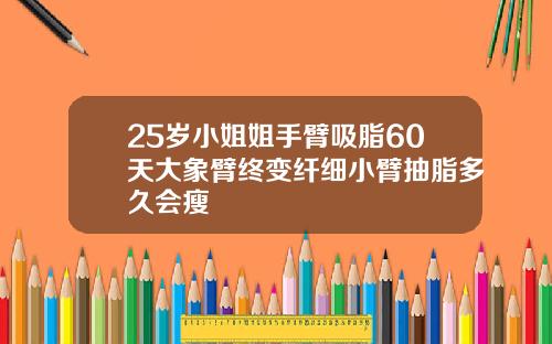 25岁小姐姐手臂吸脂60天大象臂终变纤细小臂抽脂多久会瘦