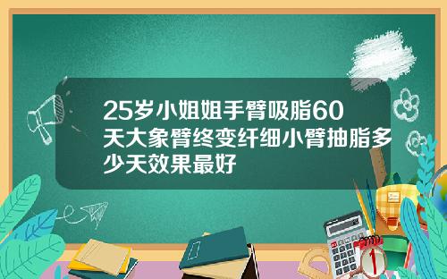 25岁小姐姐手臂吸脂60天大象臂终变纤细小臂抽脂多少天效果最好