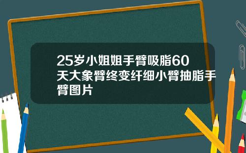 25岁小姐姐手臂吸脂60天大象臂终变纤细小臂抽脂手臂图片
