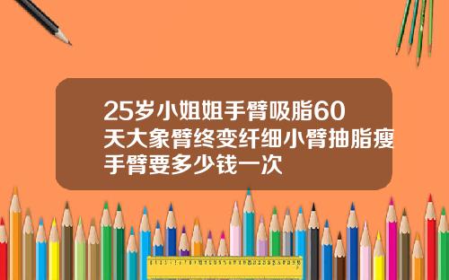 25岁小姐姐手臂吸脂60天大象臂终变纤细小臂抽脂瘦手臂要多少钱一次