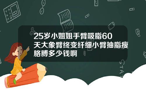 25岁小姐姐手臂吸脂60天大象臂终变纤细小臂抽脂瘦胳膊多少钱啊