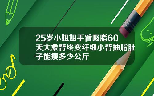 25岁小姐姐手臂吸脂60天大象臂终变纤细小臂抽脂肚子能瘦多少公斤