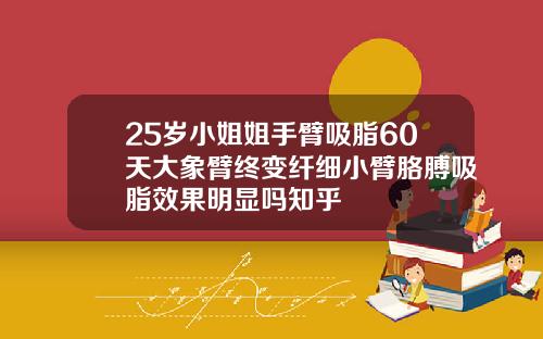 25岁小姐姐手臂吸脂60天大象臂终变纤细小臂胳膊吸脂效果明显吗知乎