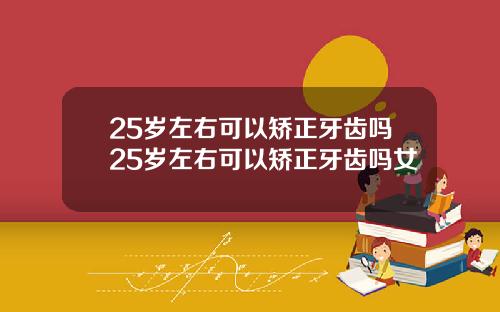 25岁左右可以矫正牙齿吗25岁左右可以矫正牙齿吗女