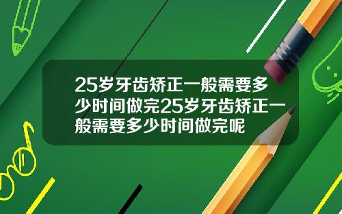 25岁牙齿矫正一般需要多少时间做完25岁牙齿矫正一般需要多少时间做完呢
