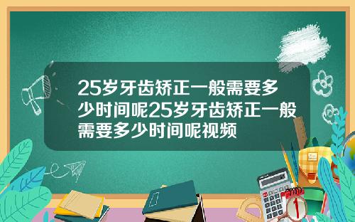 25岁牙齿矫正一般需要多少时间呢25岁牙齿矫正一般需要多少时间呢视频