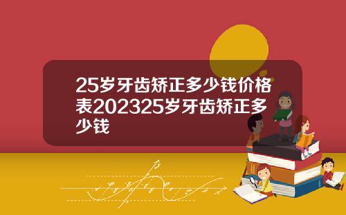 25岁牙齿矫正多少钱价格表202325岁牙齿矫正多少钱