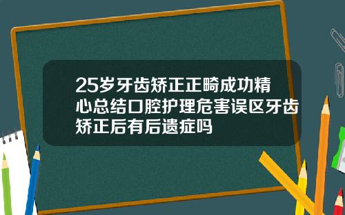 25岁牙齿矫正正畸成功精心总结口腔护理危害误区牙齿矫正后有后遗症吗