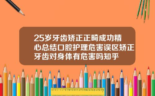 25岁牙齿矫正正畸成功精心总结口腔护理危害误区矫正牙齿对身体有危害吗知乎