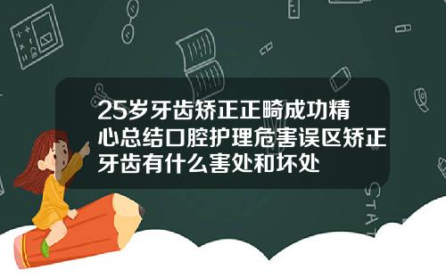 25岁牙齿矫正正畸成功精心总结口腔护理危害误区矫正牙齿有什么害处和坏处