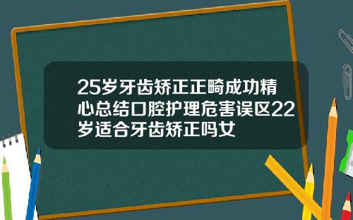 25岁牙齿矫正正畸成功精心总结口腔护理危害误区22岁适合牙齿矫正吗女