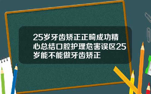 25岁牙齿矫正正畸成功精心总结口腔护理危害误区25岁能不能做牙齿矫正
