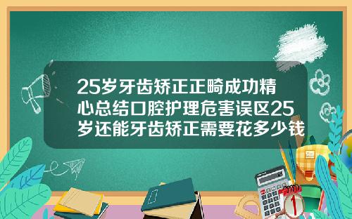 25岁牙齿矫正正畸成功精心总结口腔护理危害误区25岁还能牙齿矫正需要花多少钱