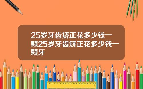 25岁牙齿矫正花多少钱一颗25岁牙齿矫正花多少钱一颗牙