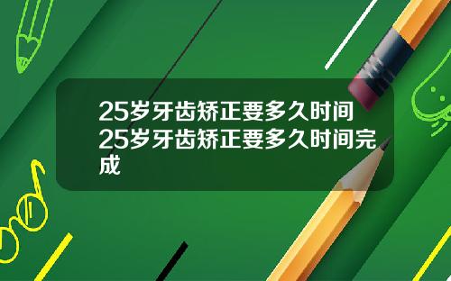 25岁牙齿矫正要多久时间25岁牙齿矫正要多久时间完成
