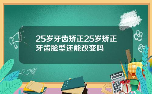 25岁牙齿矫正25岁矫正牙齿脸型还能改变吗