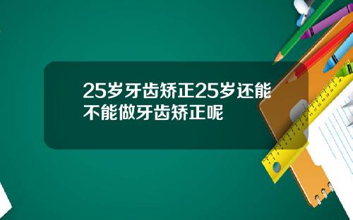 25岁牙齿矫正25岁还能不能做牙齿矫正呢