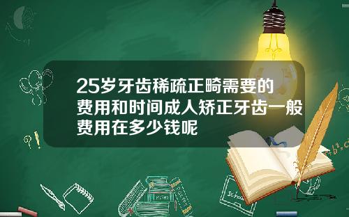 25岁牙齿稀疏正畸需要的费用和时间成人矫正牙齿一般费用在多少钱呢