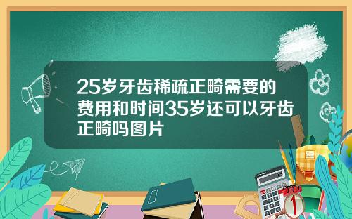 25岁牙齿稀疏正畸需要的费用和时间35岁还可以牙齿正畸吗图片