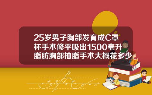 25岁男子胸部发育成C罩杯手术修平吸出1500毫升脂肪胸部抽脂手术大概花多少钱