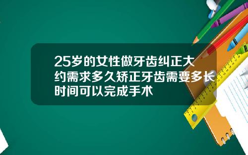 25岁的女性做牙齿纠正大约需求多久矫正牙齿需要多长时间可以完成手术