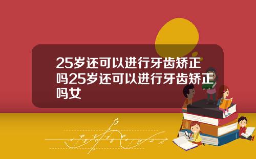 25岁还可以进行牙齿矫正吗25岁还可以进行牙齿矫正吗女