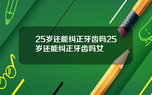25岁还能纠正牙齿吗25岁还能纠正牙齿吗女