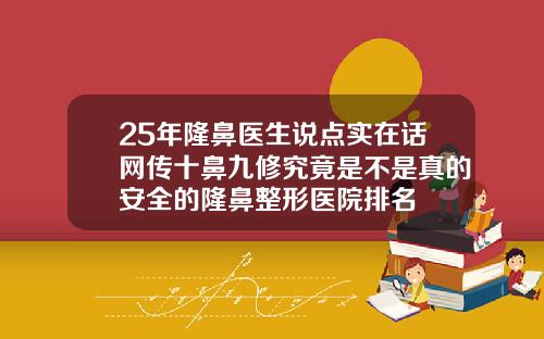 25年隆鼻医生说点实在话网传十鼻九修究竟是不是真的安全的隆鼻整形医院排名