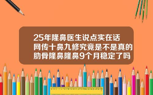 25年隆鼻医生说点实在话网传十鼻九修究竟是不是真的肋骨隆鼻隆鼻9个月稳定了吗