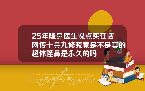 25年隆鼻医生说点实在话网传十鼻九修究竟是不是真的超体隆鼻是永久的吗