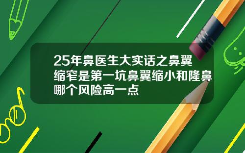 25年鼻医生大实话之鼻翼缩窄是第一坑鼻翼缩小和隆鼻哪个风险高一点