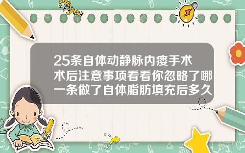 25条自体动静脉内瘘手术术后注意事项看看你忽略了哪一条做了自体脂肪填充后多久可以侧睡