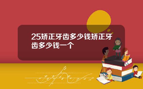 25矫正牙齿多少钱矫正牙齿多少钱一个