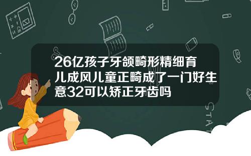 26亿孩子牙颌畸形精细育儿成风儿童正畸成了一门好生意32可以矫正牙齿吗