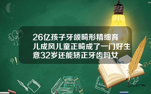 26亿孩子牙颌畸形精细育儿成风儿童正畸成了一门好生意32岁还能矫正牙齿吗女