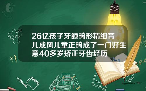 26亿孩子牙颌畸形精细育儿成风儿童正畸成了一门好生意40多岁矫正牙齿经历