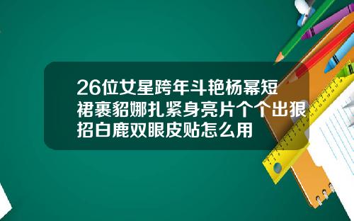 26位女星跨年斗艳杨幂短裙裹貂娜扎紧身亮片个个出狠招白鹿双眼皮贴怎么用